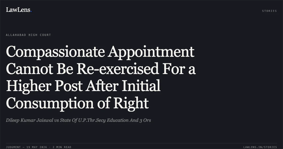 Compassionate Appointment Cannot Be Re-exercised For a Higher Post After Initial Consumption of Right. Dileep Kumar Jaiswal vs State Of U.P.Thr.Secy Education And 3 Ors. Allahabad High Court. LawLens