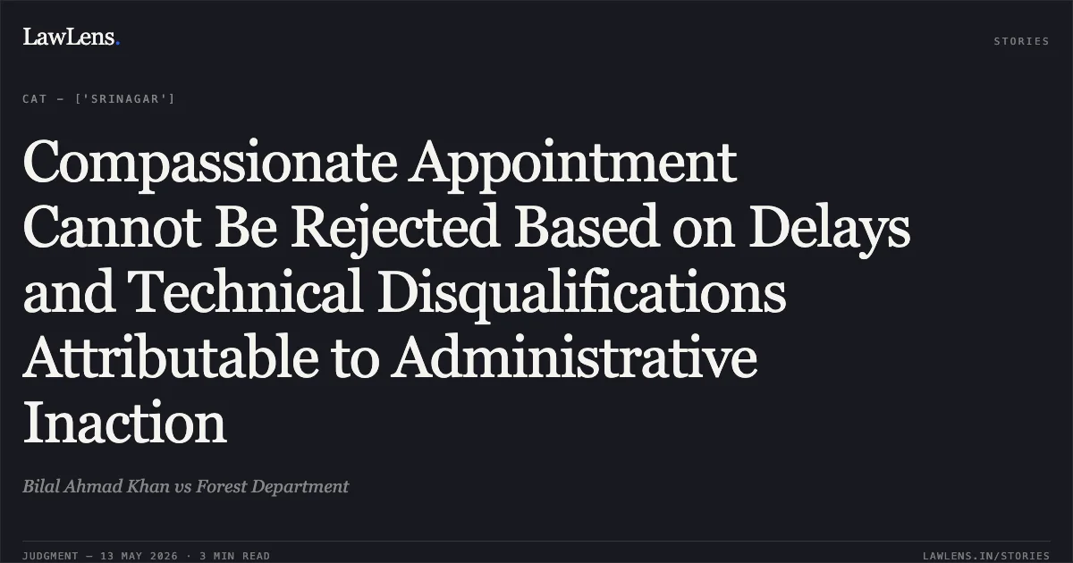 Compassionate Appointment Cannot Be Rejected Based on Delays and Technical Disqualifications Attributable to Administrative Inaction. Bilal Ahmad Khan vs Forest Department. Central Administrative Tribunal. LawLens