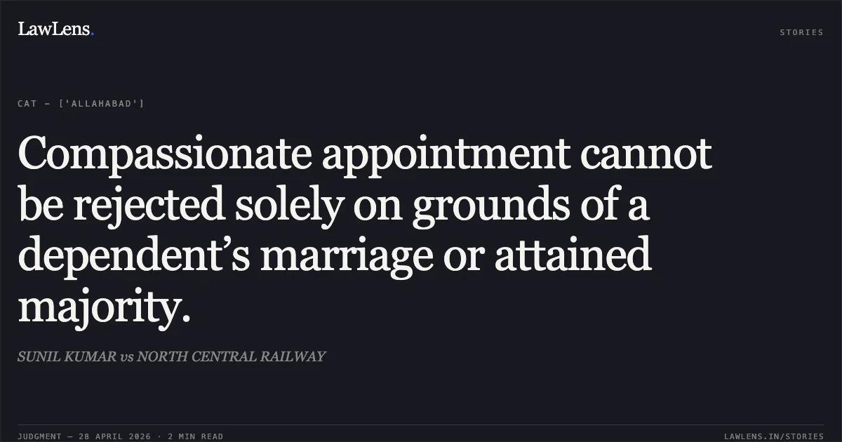 Compassionate appointment cannot be rejected solely on grounds of a dependent’s marriage or attained majority.. SUNIL KUMAR vs NORTH CENTRAL RAILWAY. Central Administrative Tribunal. LawLens