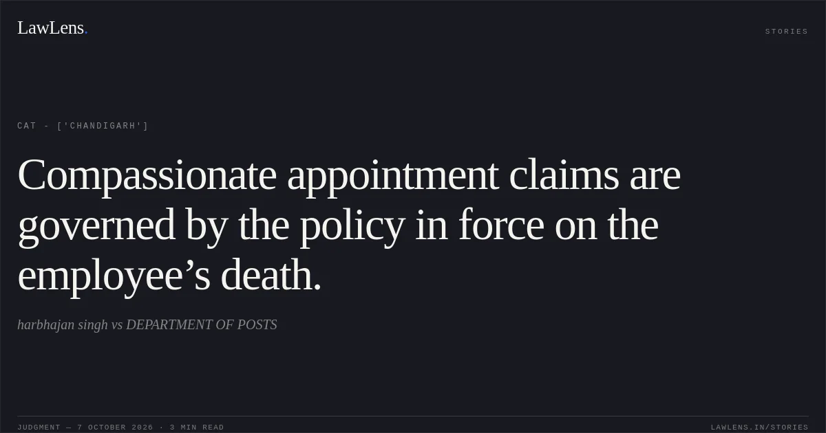 Compassionate appointment claims are governed by the policy in force on the employee’s death.. harbhajan singh vs DEPARTMENT OF POSTS. CAT - ['Chandigarh']. LawLens