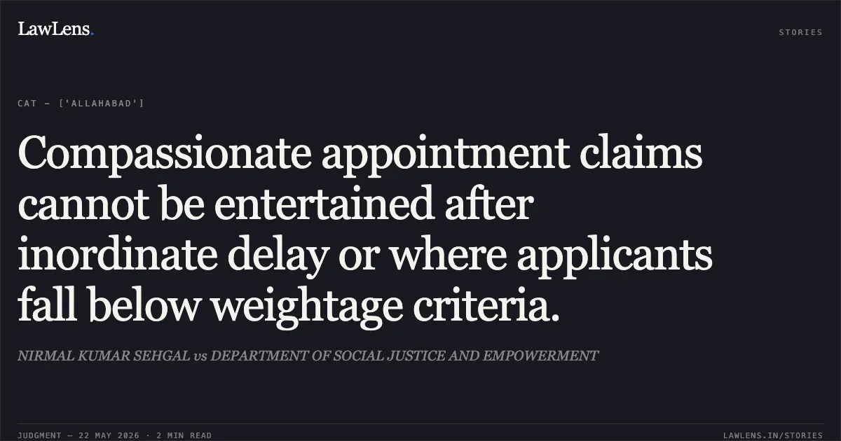 Compassionate appointment claims cannot be entertained after inordinate delay or where applicants fall below weightage criteria.. NIRMAL KUMAR SEHGAL vs DEPARTMENT OF SOCIAL JUSTICE AND EMPOWERMENT. Central Administrative Tribunal. LawLens