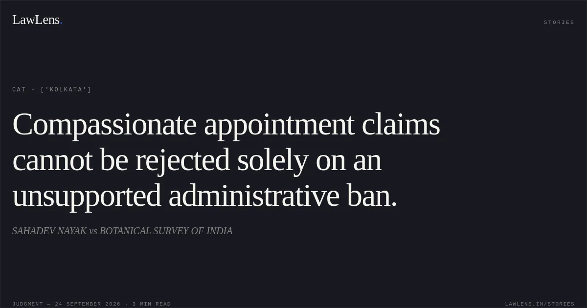 Compassionate appointment claims cannot be rejected solely on an unsupported administrative ban.. SAHADEV NAYAK  vs BOTANICAL SURVEY OF INDIA. CAT - ['Kolkata']. LawLens
