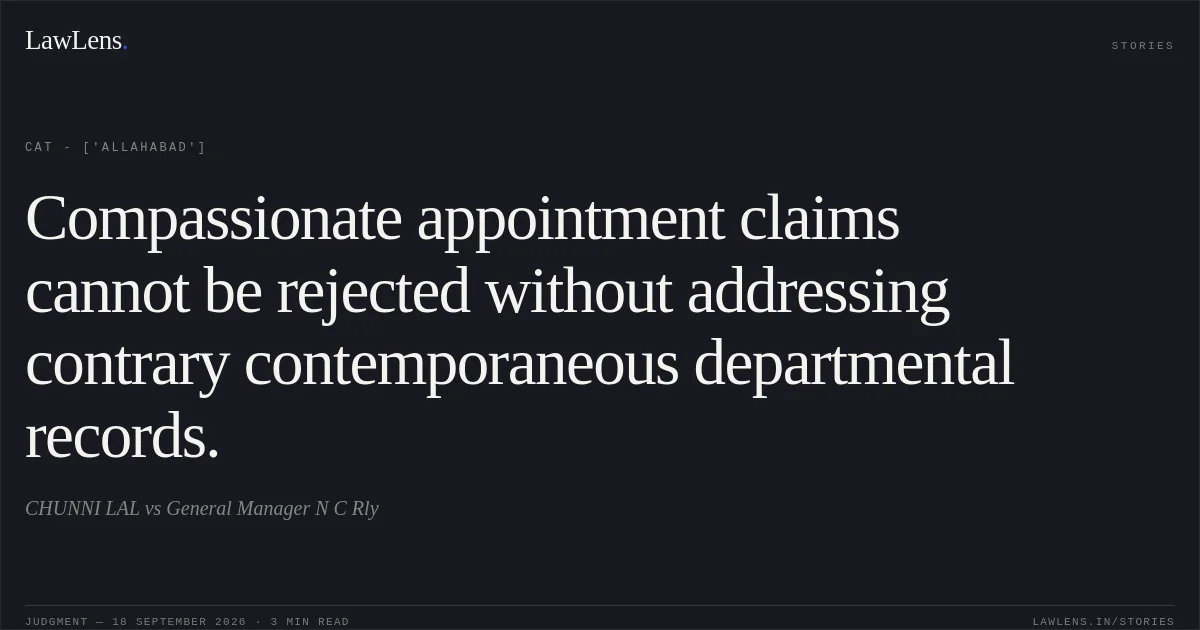 Compassionate appointment claims cannot be rejected without addressing contrary contemporaneous departmental records.. CHUNNI LAL vs General Manager N C Rly. CAT - ['Allahabad']. LawLens