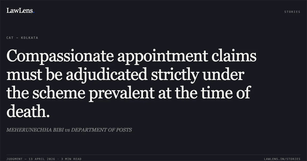 Compassionate appointment claims must be adjudicated strictly under the scheme prevalent at the time of death.. MEHERUNECHHA BIBI vs DEPARTMENT OF POSTS. Central Administrative Tribunal. LawLens