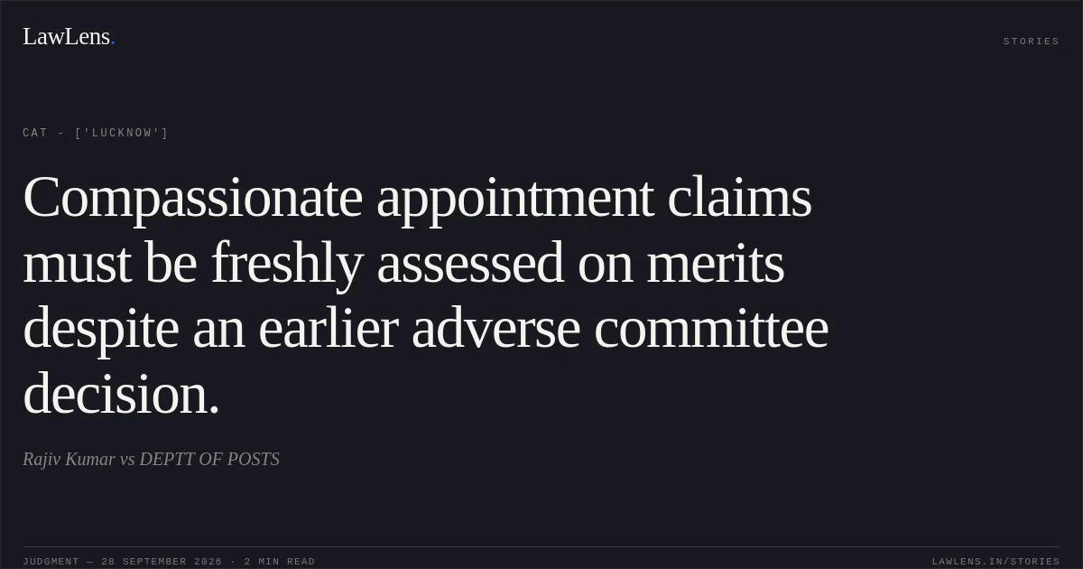 Compassionate appointment claims must be freshly assessed on merits despite an earlier adverse committee decision.. Rajiv Kumar vs DEPTT OF POSTS. CAT - ['Lucknow']. LawLens