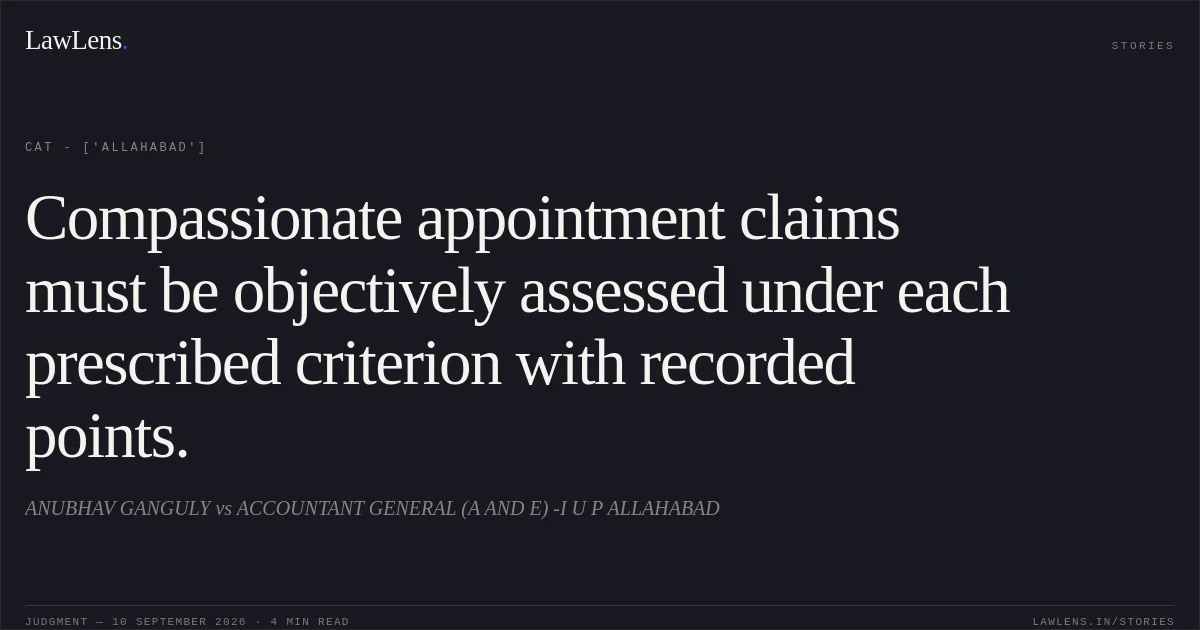Compassionate appointment claims must be objectively assessed under each prescribed criterion with recorded points.. ANUBHAV GANGULY vs ACCOUNTANT GENERAL (A AND E)  -I    U   P   ALLAHABAD. CAT - ['Allahabad']. LawLens