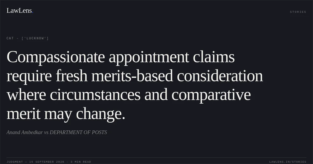 Compassionate appointment claims require fresh merits-based consideration where circumstances and comparative merit may change.. Anand Ambedkar vs DEPARTMENT OF POSTS. CAT - ['Lucknow']. LawLens