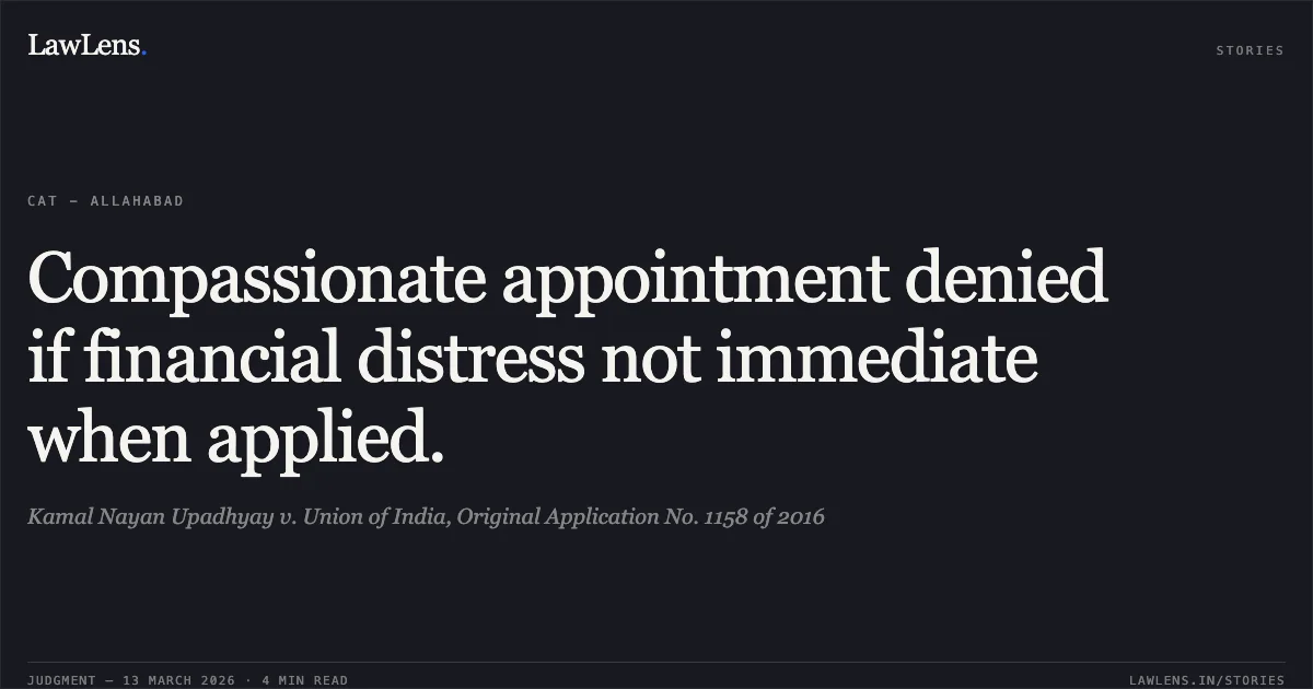 Compassionate appointment denied if financial distress not immediate when applied.. Kamal Nayan Upadhyay v. Union of India, Original Application No. 1158 of 2016. Central Administrative Tribunal. LawLens