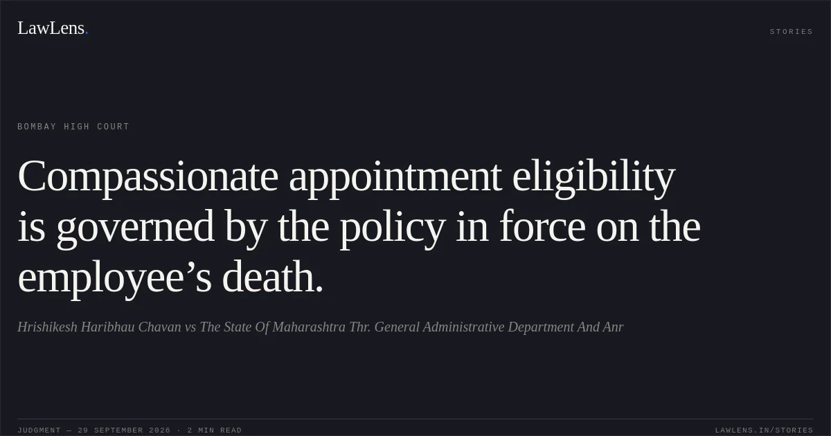 Compassionate appointment eligibility is governed by the policy in force on the employee’s death.. Hrishikesh Haribhau Chavan vs The State Of Maharashtra Thr. General Administrative Department And Anr. Bombay High Court. LawLens