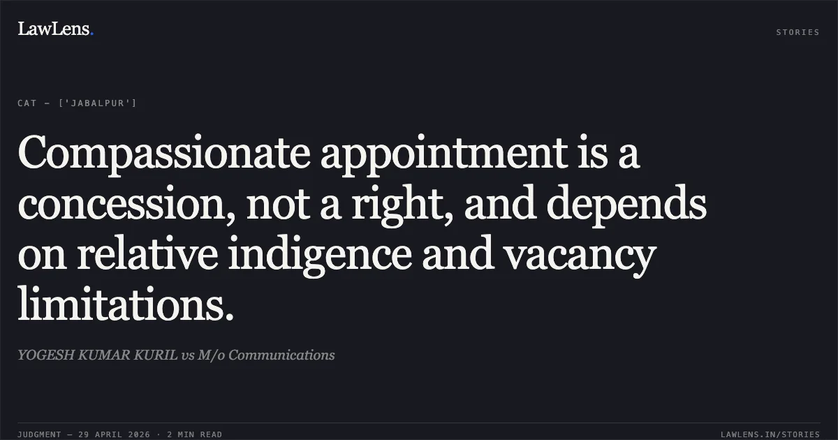 Compassionate appointment is a concession, not a right, and depends on relative indigence and vacancy limitations.. YOGESH KUMAR KURIL vs M/o Communications. Central Administrative Tribunal. LawLens