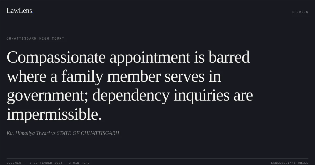 Compassionate appointment is barred where a family member serves in government; dependency inquiries are impermissible.. Ku. Himaliya Tiwari vs STATE OF CHHATTISGARH. Chhattisgarh High Court. LawLens