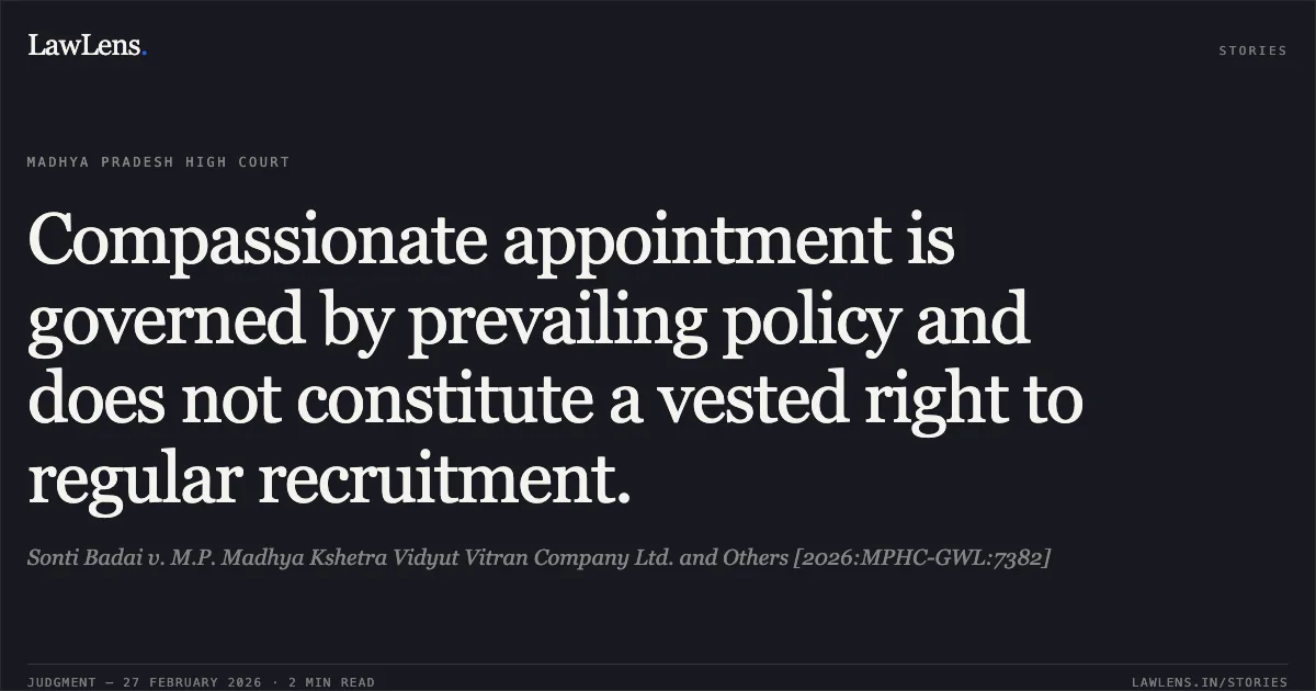 Compassionate appointment is governed by prevailing policy and does not constitute a vested right to regular recruitment.. Sonti Badai v. M.P. Madhya Kshetra Vidyut Vitran Company Ltd. and Others [2026:MPHC-GWL:7382]. Madhya Pradesh High Court. LawLens