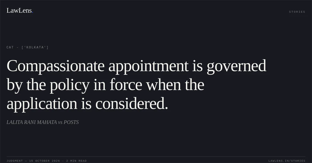 Compassionate appointment is governed by the policy in force when the application is considered.. LALITA RANI MAHATA vs POSTS. CAT - ['Kolkata']. LawLens