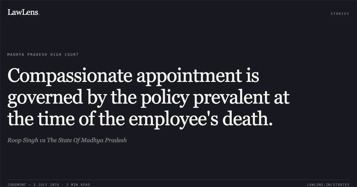 Compassionate appointment is governed by the policy prevalent at the time of the employee's death.. Roop Singh vs The State Of Madhya Pradesh. Madhya Pradesh High Court. LawLens