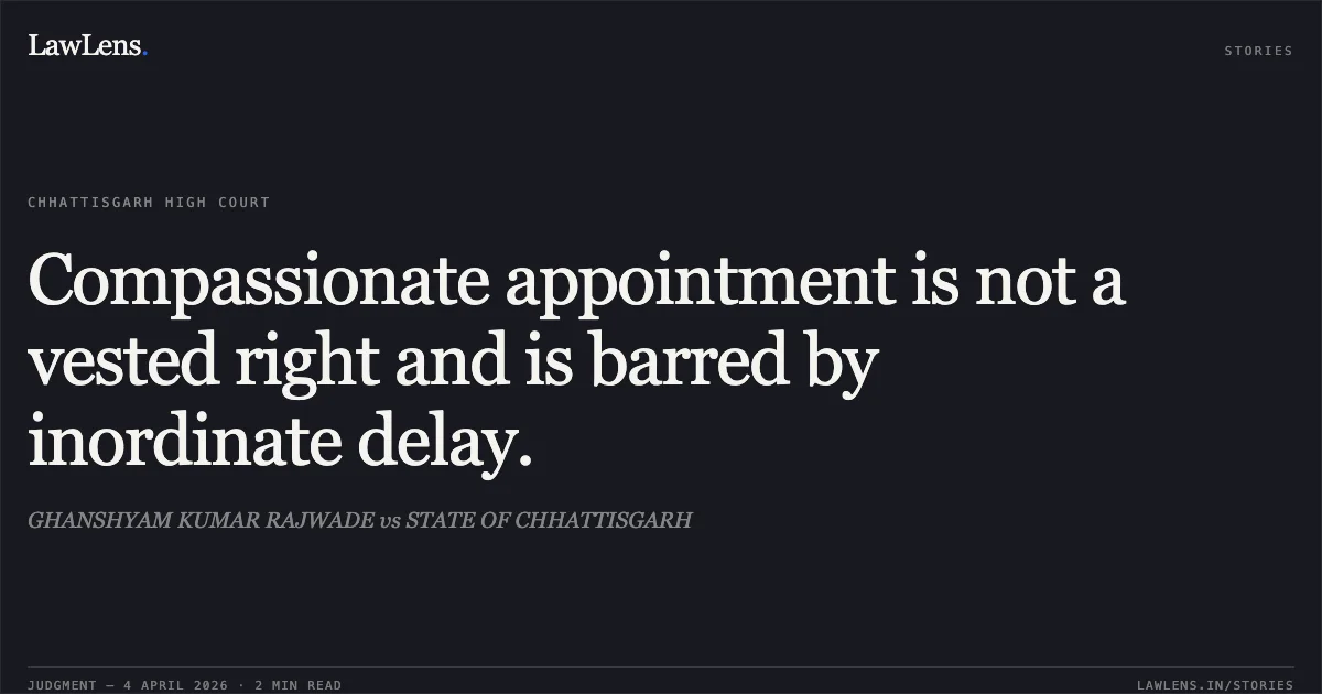 Compassionate appointment is not a vested right and is barred by inordinate delay.. GHANSHYAM KUMAR RAJWADE vs STATE OF CHHATTISGARH. Chhattisgarh High Court. LawLens