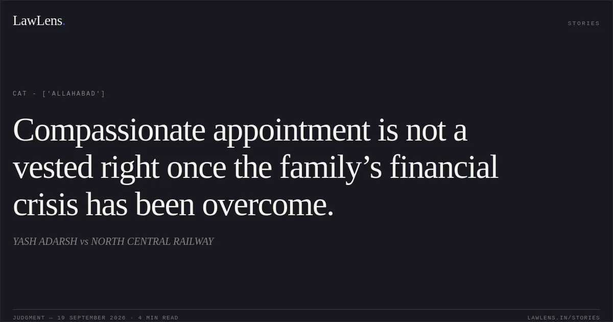 Compassionate appointment is not a vested right once the family’s financial crisis has been overcome.. YASH ADARSH vs NORTH CENTRAL RAILWAY. CAT - ['Allahabad']. LawLens