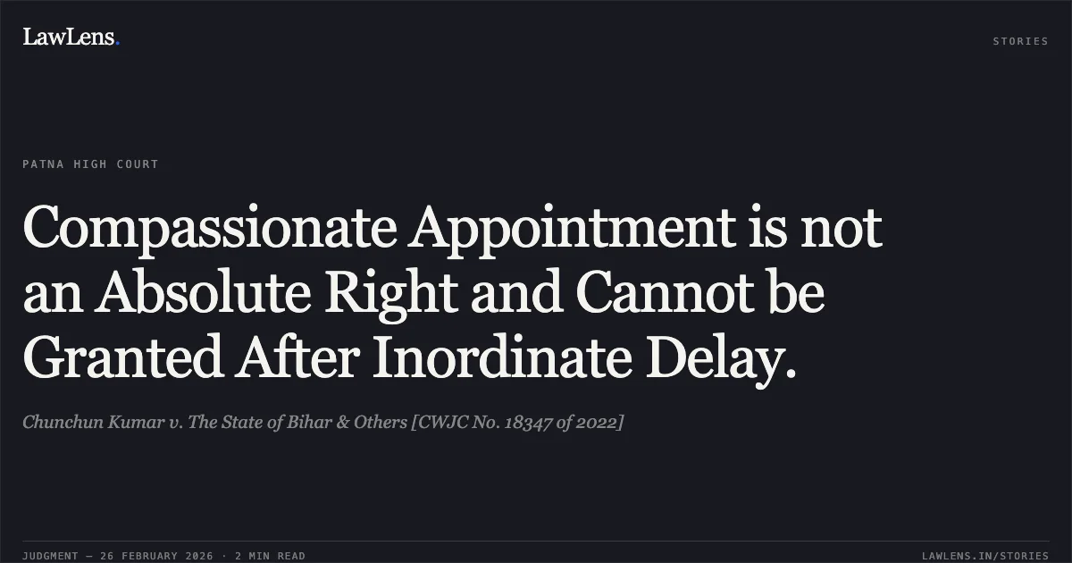 Compassionate Appointment is not an Absolute Right and Cannot be Granted After Inordinate Delay.. Chunchun Kumar v. The State of Bihar & Others [CWJC No. 18347 of 2022]. Patna High Court. LawLens
