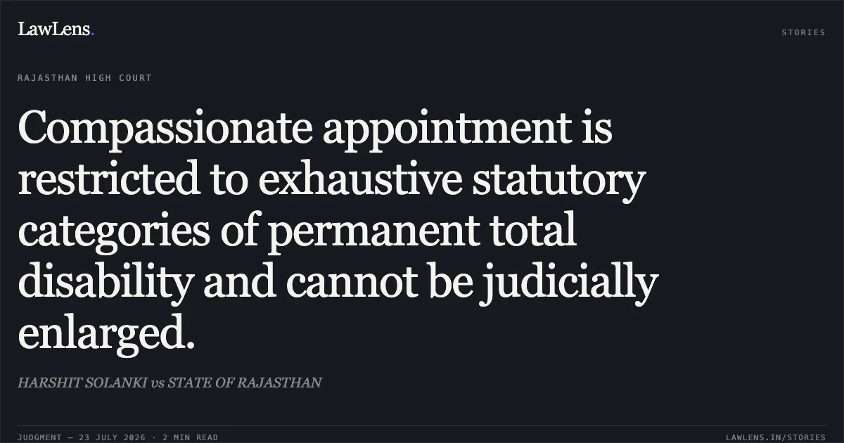 Compassionate appointment is restricted to exhaustive statutory categories of permanent total disability and cannot be judicially enlarged.. HARSHIT SOLANKI vs STATE OF RAJASTHAN. Rajasthan High Court. LawLens