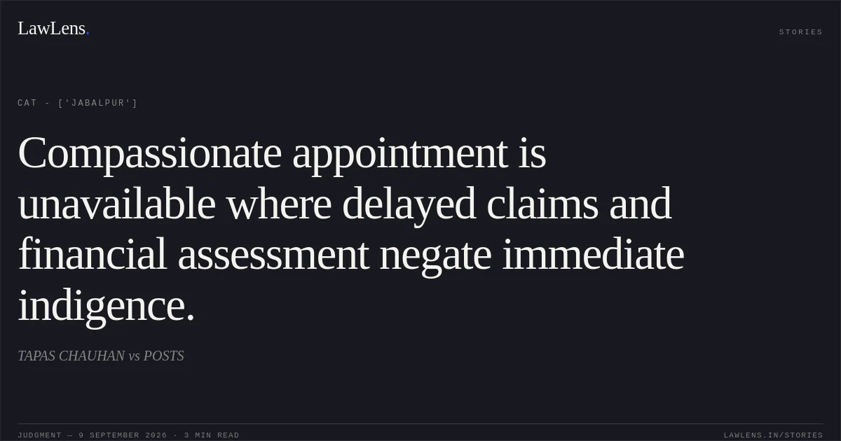 Compassionate appointment is unavailable where delayed claims and financial assessment negate immediate indigence.. TAPAS CHAUHAN vs POSTS. CAT - ['Jabalpur']. LawLens