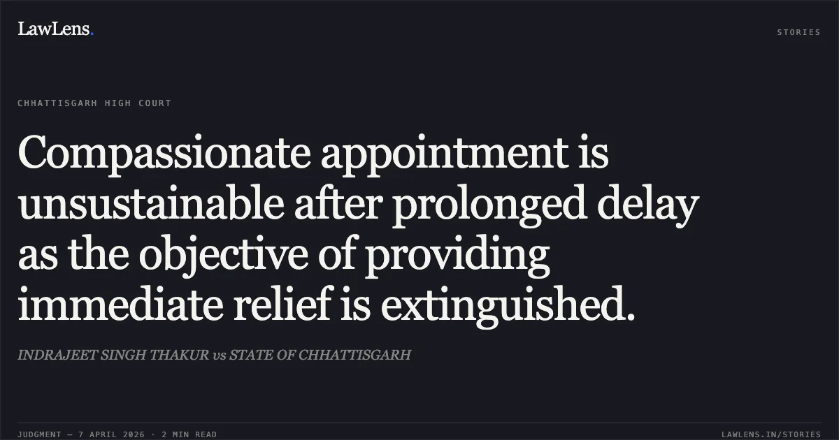 Compassionate appointment is unsustainable after prolonged delay as the objective of providing immediate relief is extinguished.. INDRAJEET SINGH THAKUR vs STATE OF CHHATTISGARH. Chhattisgarh High Court. LawLens