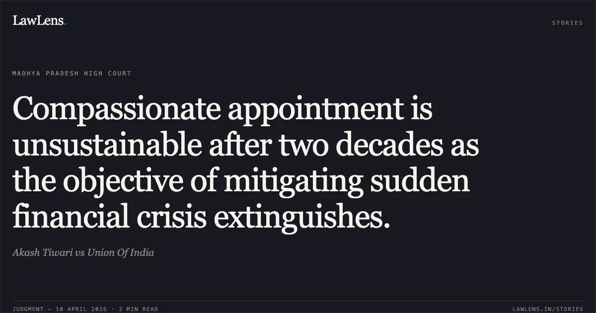 Compassionate appointment is unsustainable after two decades as the objective of mitigating sudden financial crisis extinguishes.. Akash Tiwari vs Union Of India. Madhya Pradesh High Court. LawLens