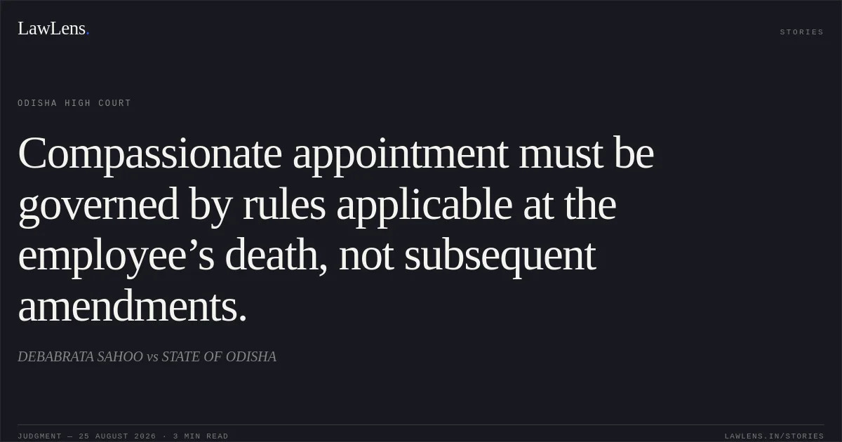 Compassionate appointment must be governed by rules applicable at the employee’s death, not subsequent amendments.. DEBABRATA SAHOO vs STATE OF ODISHA. Odisha High Court. LawLens