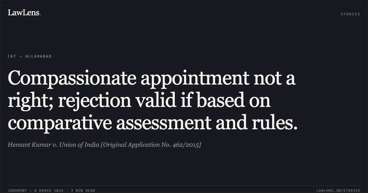 Compassionate appointment not a right; rejection valid if based on comparative assessment and rules.. Hemant Kumar v. Union of India [Original Application No. 462/2015]. Central Administrative Tribunal. LawLens