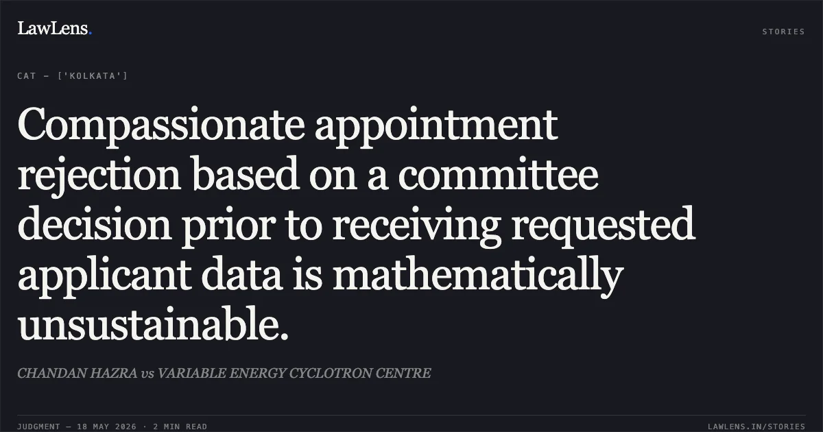 Compassionate appointment rejection based on a committee decision prior to receiving requested applicant data is mathematically unsustainable.. CHANDAN HAZRA vs VARIABLE ENERGY CYCLOTRON CENTRE. Central Administrative Tribunal. LawLens
