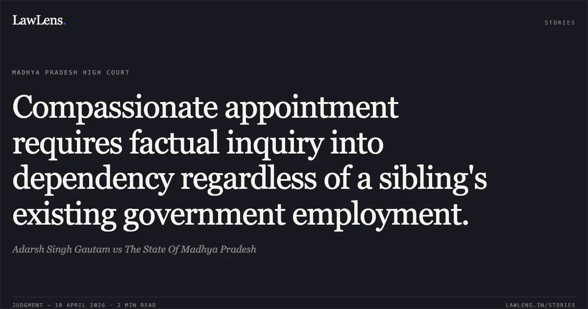 Compassionate appointment requires factual inquiry into dependency regardless of a sibling's existing government employment.. Adarsh Singh Gautam vs The State Of Madhya Pradesh. Madhya Pradesh High Court. LawLens