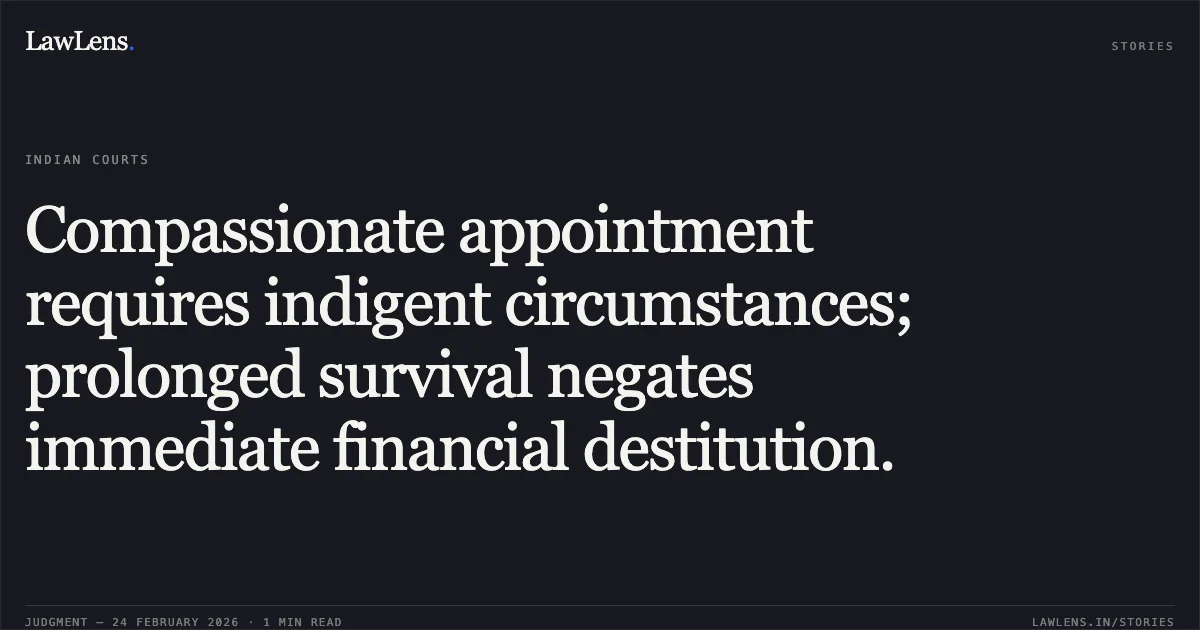 Compassionate appointment requires indigent circumstances; prolonged survival negates immediate financial destitution.. Lokendra Pal v. Union of India through Secretary, Ministry of Finance, Department of Revenue & Ors., Original Application No. 740 of 2022 (Central Administrative Tribunal, Jabalpur Bench). Central Administrative Tribunal. LawLens