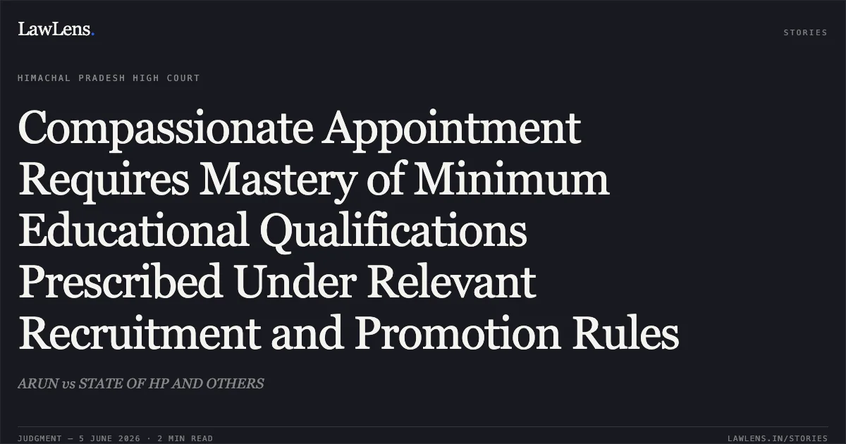 Compassionate Appointment Requires Mastery of Minimum Educational Qualifications Prescribed Under Relevant Recruitment and Promotion Rules. ARUN vs STATE OF HP AND OTHERS. High Court of Himachal Pradesh. LawLens
