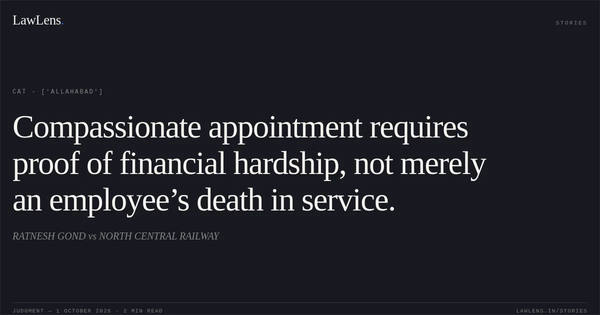 Compassionate appointment requires proof of financial hardship, not merely an employee’s death in service.. RATNESH GOND vs NORTH CENTRAL RAILWAY. CAT - ['Allahabad']. LawLens