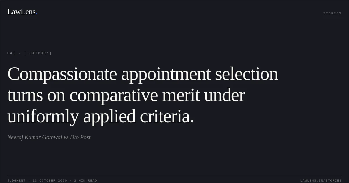 Compassionate appointment selection turns on comparative merit under uniformly applied criteria.. Neeraj Kumar Gothwal vs D/o Post. CAT - ['Jaipur']. LawLens