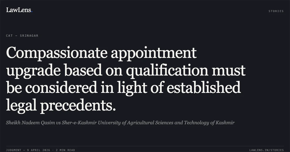 Compassionate appointment upgrade based on qualification must be considered in light of established legal precedents.. Sheikh Nadeem Qasim vs Sher-e-Kashmir University of Agricultural Sciences and Technology of Kashmir. Central Administrative Tribunal. LawLens
