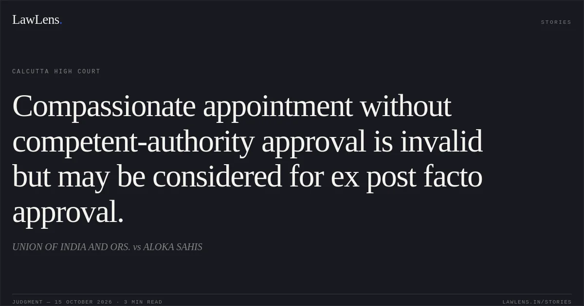 Compassionate appointment without competent-authority approval is invalid but may be considered for ex post facto approval.. UNION OF INDIA AND ORS. vs ALOKA SAHIS. Calcutta High Court. LawLens