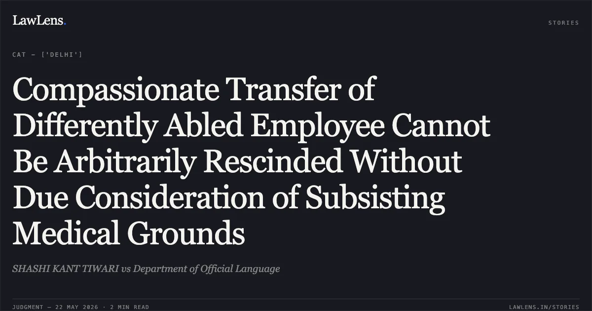 Compassionate Transfer of Differently Abled Employee Cannot Be Arbitrarily Rescinded Without Due Consideration of Subsisting Medical Grounds. SHASHI KANT TIWARI vs Department of Official Language. Central Administrative Tribunal. LawLens