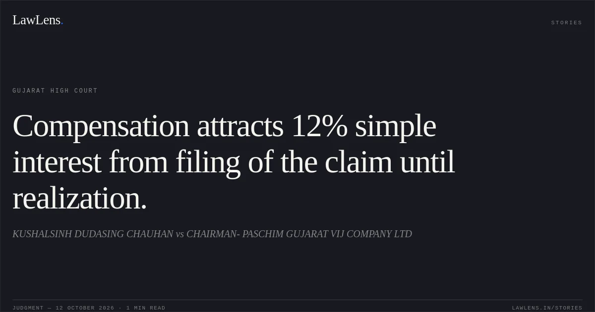 Compensation attracts 12% simple interest from filing of the claim until realization.. KUSHALSINH DUDASING CHAUHAN vs CHAIRMAN- PASCHIM GUJARAT VIJ COMPANY LTD. Gujarat High Court. LawLens