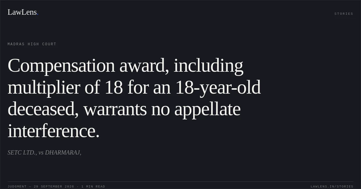 Compensation award, including multiplier of 18 for an 18-year-old deceased, warrants no appellate interference.. SETC LTD., vs DHARMARAJ,. Madras High Court. LawLens