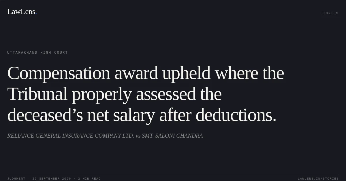 Compensation award upheld where the Tribunal properly assessed the deceased’s net salary after deductions.. RELIANCE GENERAL INSURANCE COMPANY LTD. vs SMT. SALONI CHANDRA. Uttarakhand High Court. LawLens