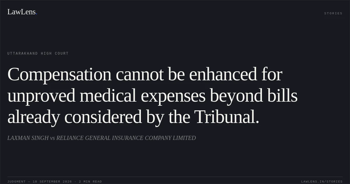 Compensation cannot be enhanced for unproved medical expenses beyond bills already considered by the Tribunal.. LAXMAN SINGH vs RELIANCE GENERAL INSURANCE COMPANY LIMITED. Uttarakhand High Court. LawLens