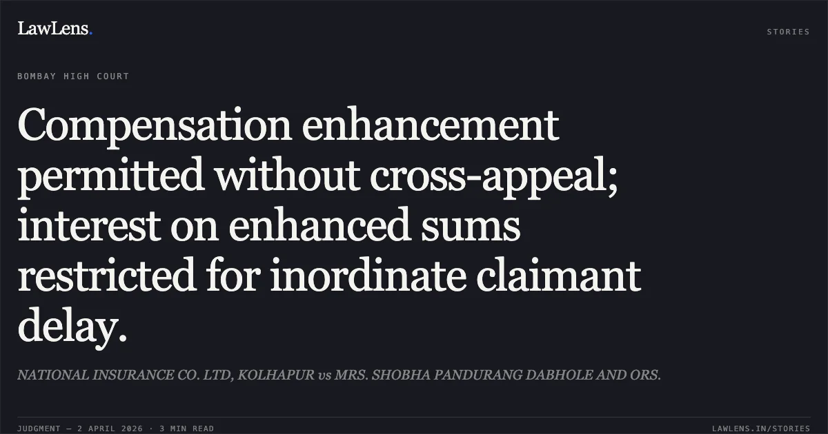 Compensation enhancement permitted without cross-appeal; interest on enhanced sums restricted for inordinate claimant delay.. NATIONAL INSURANCE CO. LTD, KOLHAPUR vs MRS. SHOBHA PANDURANG DABHOLE AND ORS.. Bombay High Court. LawLens