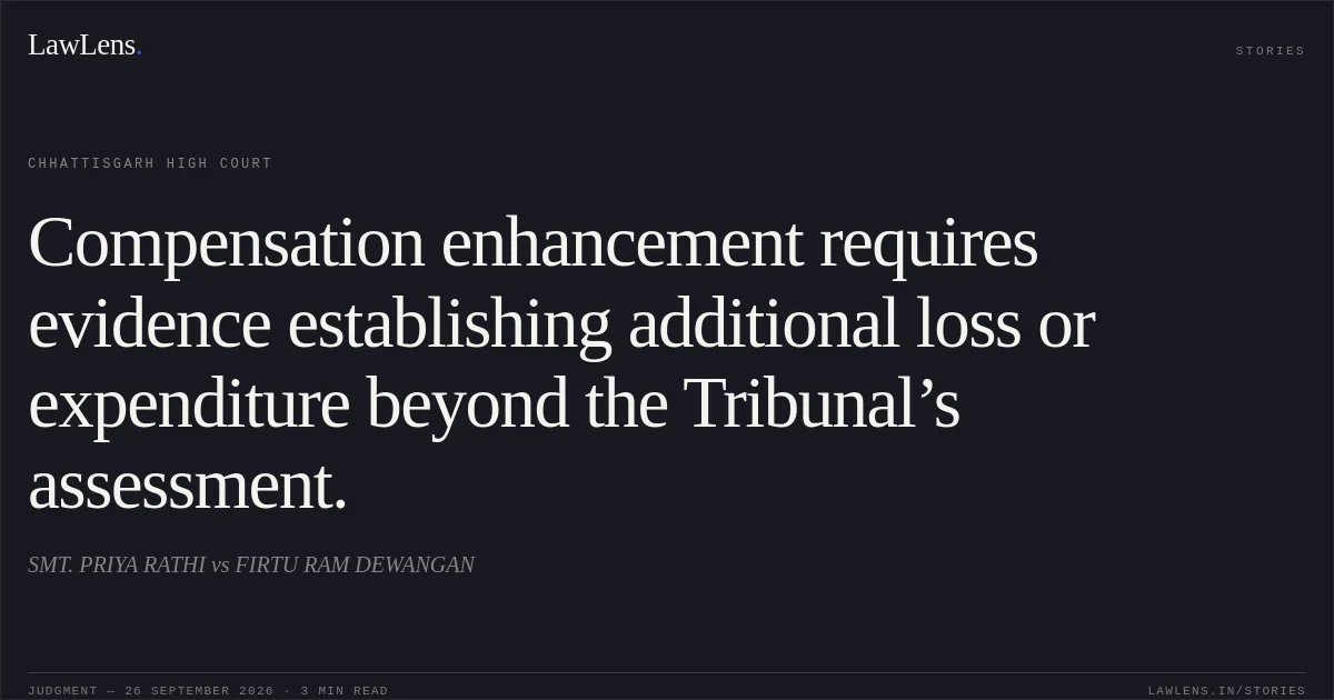 Compensation enhancement requires evidence establishing additional loss or expenditure beyond the Tribunal’s assessment.. SMT. PRIYA RATHI vs FIRTU RAM DEWANGAN. Chhattisgarh High Court. LawLens