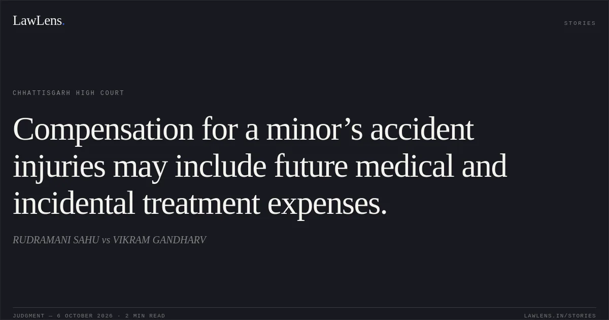 Compensation for a minor’s accident injuries may include future medical and incidental treatment expenses.. RUDRAMANI SAHU vs VIKRAM GANDHARV. Chhattisgarh High Court. LawLens
