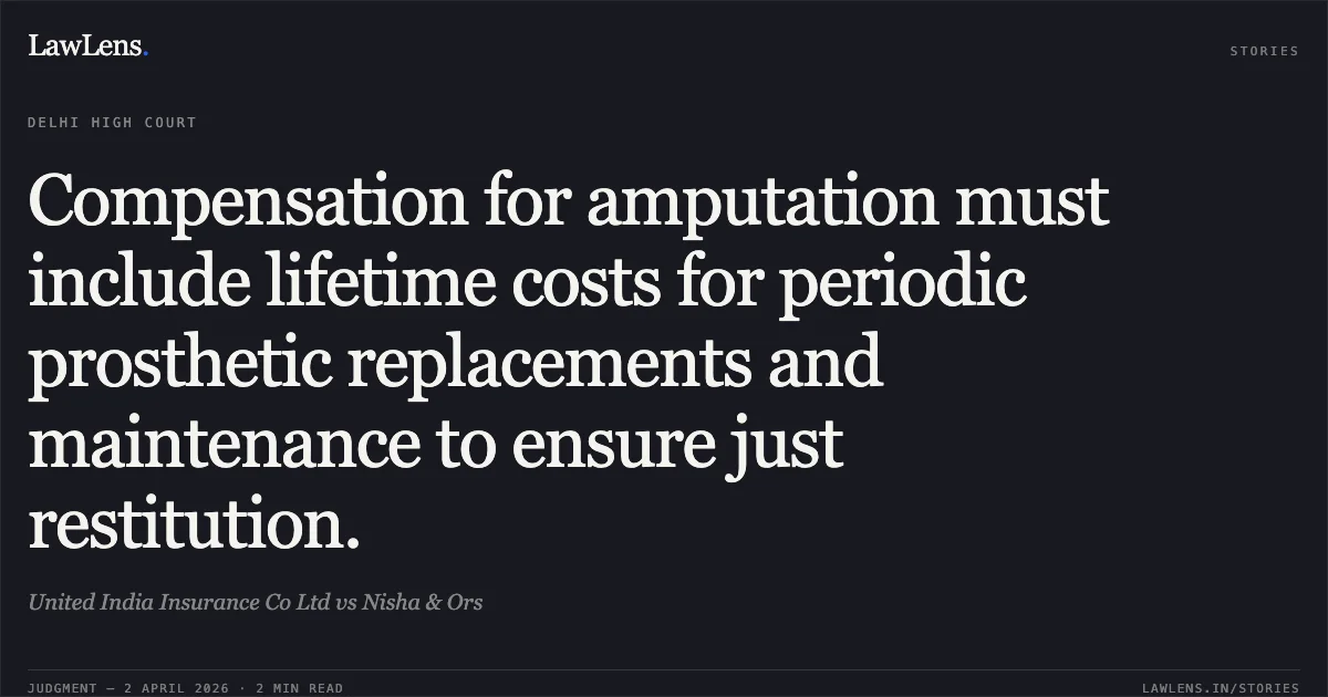 Compensation for amputation must include lifetime costs for periodic prosthetic replacements and maintenance to ensure just restitution.. United India Insurance Co Ltd vs Nisha & Ors. Delhi High Court. LawLens