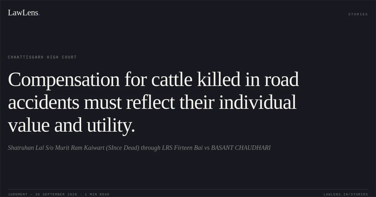 Compensation for cattle killed in road accidents must reflect their individual value and utility.. Shatruhan Lal S/o Murit Ram Kaiwart (SInce Dead) through LRS Firteen Bai vs BASANT CHAUDHARI. Chhattisgarh High Court. LawLens