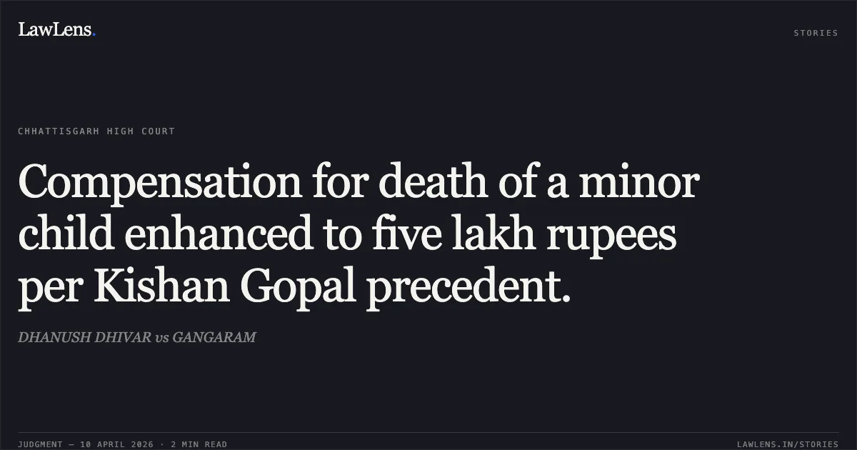 Compensation for death of a minor child enhanced to five lakh rupees per Kishan Gopal precedent.. DHANUSH DHIVAR vs GANGARAM. Chhattisgarh High Court. LawLens