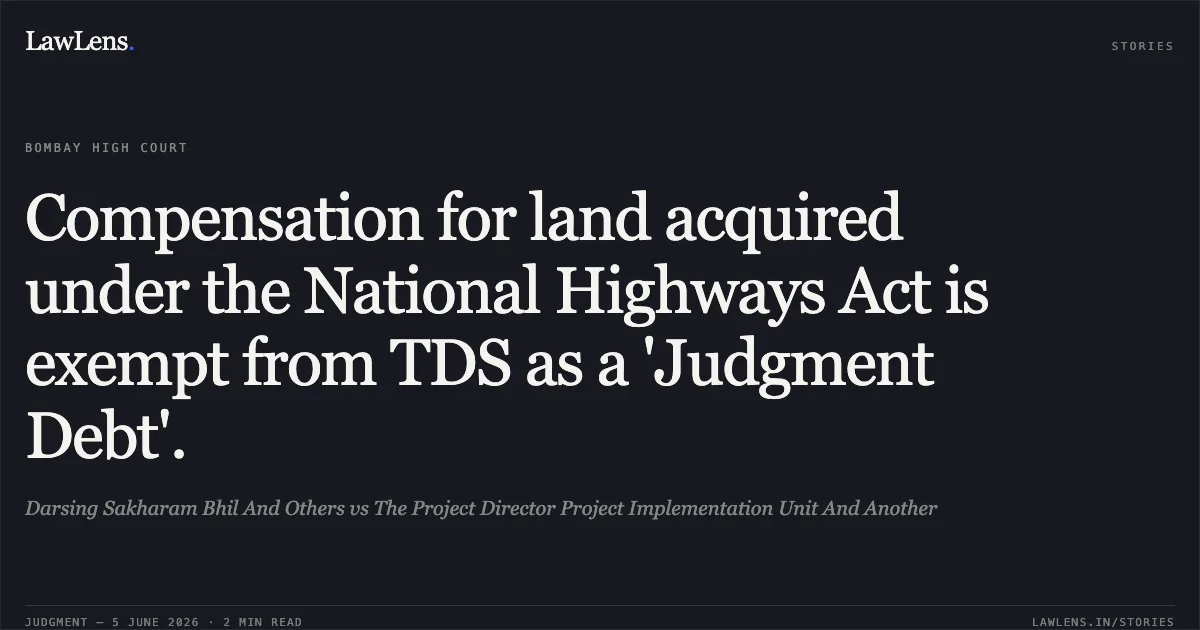 Compensation for land acquired under the National Highways Act is exempt from TDS as a 'Judgment Debt'.. Darsing Sakharam Bhil And Others vs The Project Director Project Implementation Unit And Another. Bombay High Court. LawLens