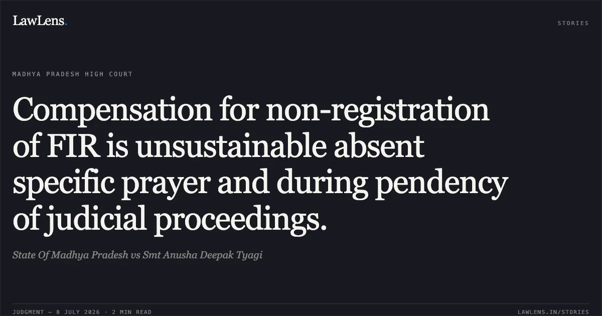 Compensation for non-registration of FIR is unsustainable absent specific prayer and during pendency of judicial proceedings.. State Of Madhya Pradesh vs Smt Anusha Deepak Tyagi. Madhya Pradesh High Court. LawLens