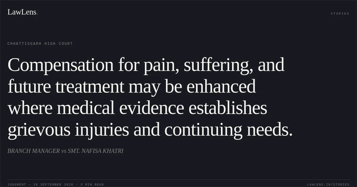 Compensation for pain, suffering, and future treatment may be enhanced where medical evidence establishes grievous injuries and continuing needs.. BRANCH MANAGER vs SMT. NAFISA KHATRI. Chhattisgarh High Court. LawLens