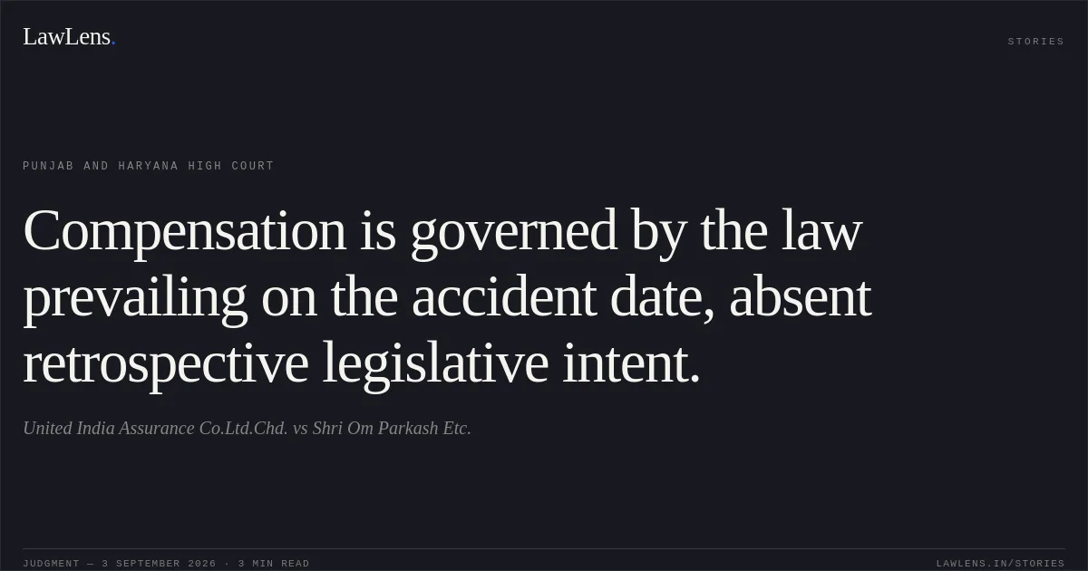 Compensation is governed by the law prevailing on the accident date, absent retrospective legislative intent.. United India Assurance Co.Ltd.Chd. vs Shri Om Parkash Etc.. Punjab and Haryana High Court. LawLens